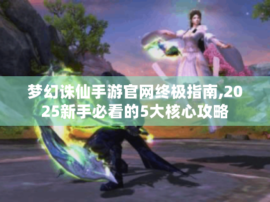 梦幻诛仙手游官网终极指南,2025新手必看的5大核心攻略 梦幻诛仙手游官网终极指南,2025新手必看的5大核心攻略