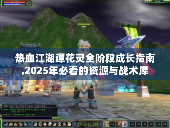 热血江湖谭花灵全阶段成长指南,2025年必看的资源与战术库 热血江湖谭花灵全阶段成长指南,2025年必看的资源与战术库