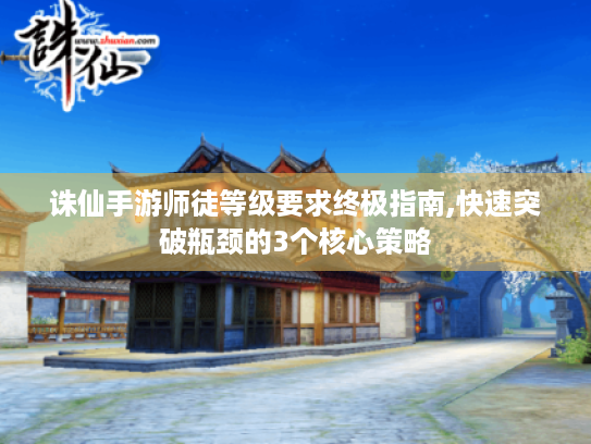 诛仙手游师徒等级要求终极指南,快速突破瓶颈的3个核心策略 诛仙手游师徒等级要求终极指南,快速突破瓶颈的3个核心策略