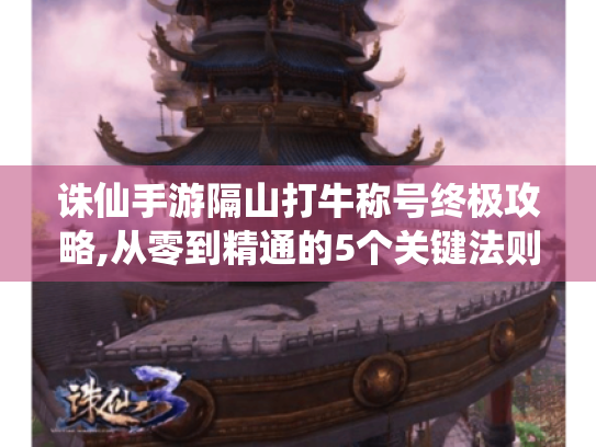 诛仙手游隔山打牛称号终极攻略,从零到精通的5个关键法则 诛仙手游隔山打牛称号终极攻略,从零到精通的5个关键法则