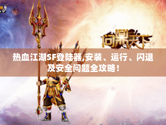 热血江湖SF登陆器,安装、运行、闪退及安全问题全攻略！