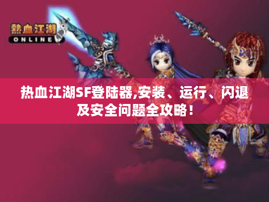 热血江湖SF登陆器,安装、运行、闪退及安全问题全攻略！