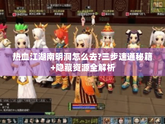热血江湖南明洞怎么去?三步速通秘籍+隐藏资源全解析 热血江湖南明洞怎么去?三步速通秘籍+隐藏资源全解析