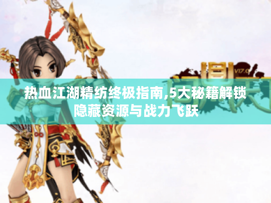 热血江湖精纺终极指南,5大秘籍解锁隐藏资源与战力飞跃 热血江湖精纺终极指南,5大秘籍解锁隐藏资源与战力飞跃