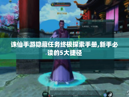 诛仙手游隐藏任务终极探索手册,新手必读的5大捷径 诛仙手游隐藏任务终极探索手册,新手必读的5大捷径