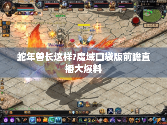 蛇年兽长这样?魔域口袋版前瞻直播大爆料 蛇年兽长这样?魔域口袋版前瞻直播大爆料