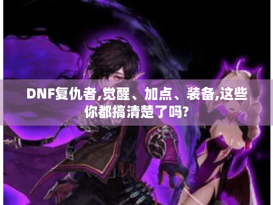 DNF复仇者,觉醒、加点、装备,这些你都搞清楚了吗?