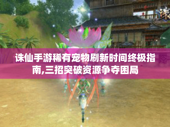 诛仙手游稀有宠物刷新时间终极指南,三招突破资源争夺困局 诛仙手游稀有宠物刷新时间终极指南,三招突破资源争夺困局