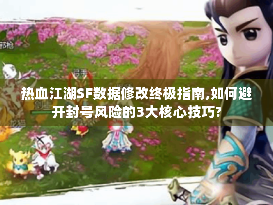 热血江湖SF数据修改终极指南,如何避开封号风险的3大核心技巧?