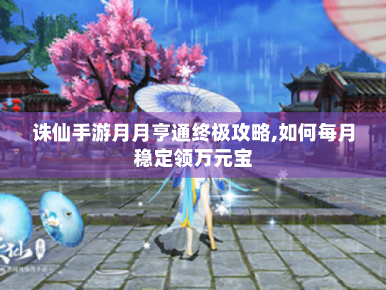 诛仙手游月月亨通终极攻略,如何每月稳定领万元宝 诛仙手游月月亨通终极攻略,如何每月稳定领万元宝