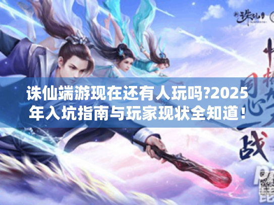 诛仙端游现在还有人玩吗?2025年入坑指南与玩家现状全知道! 诛仙端游现在还有人玩吗?2025年入坑指南与玩家现状全知道!
