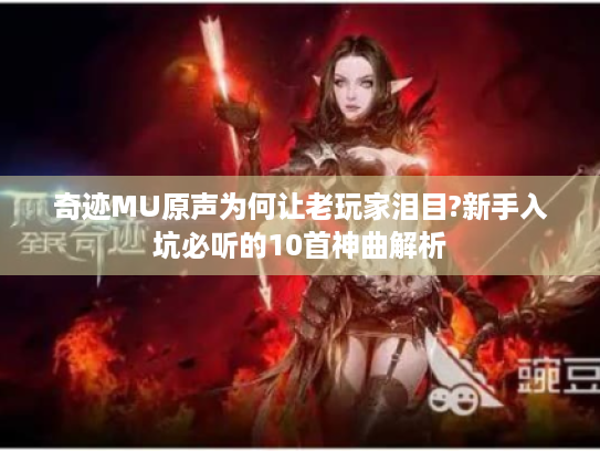奇迹MU原声为何让老玩家泪目?新手入坑必听的10首神曲解析 奇迹MU原声为何让老玩家泪目?新手入坑必听的10首神曲解析