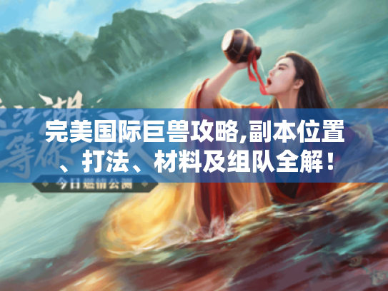 完美国际巨兽攻略,副本位置、打法、材料及组队全解! 完美国际巨兽攻略,副本位置、打法、材料及组队全解!