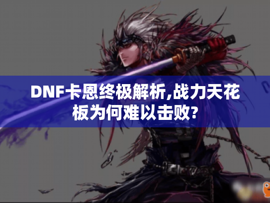 DNF卡恩终极解析,战力天花板为何难以击败? DNF卡恩终极解析,战力天花板为何难以击败?