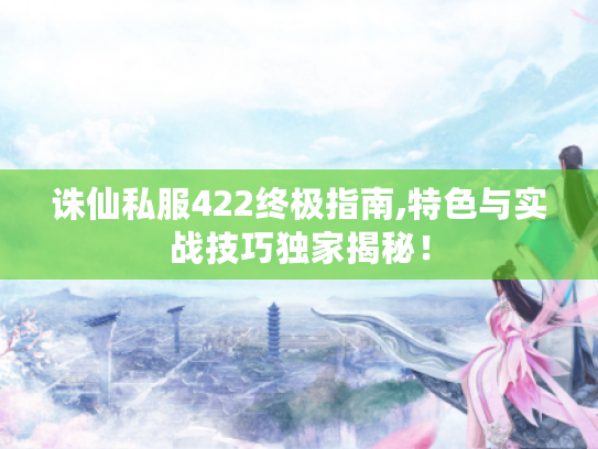 诛仙私服422终极指南,特色与实战技巧独家揭秘! 诛仙私服422终极指南,特色与实战技巧独家揭秘!
