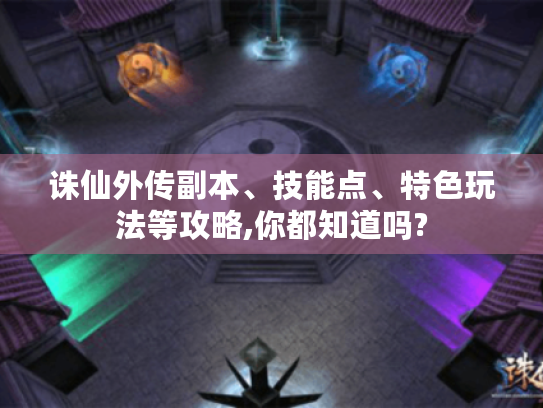 诛仙外传副本、技能点、特色玩法等攻略,你都知道吗? 诛仙外传副本、技能点、特色玩法等攻略,你都知道吗?