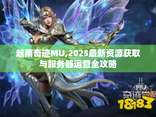 越南奇迹MU,2025最新资源获取与服务器运营全攻略 越南奇迹MU,2025最新资源获取与服务器运营全攻略