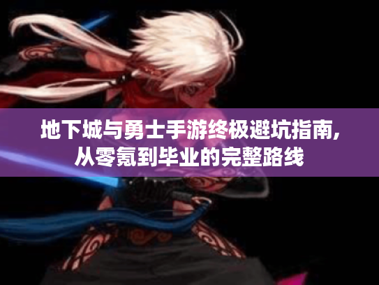 地下城与勇士手游终极避坑指南,从零氪到毕业的完整路线 地下城与勇士手游终极避坑指南,从零氪到毕业的完整路线