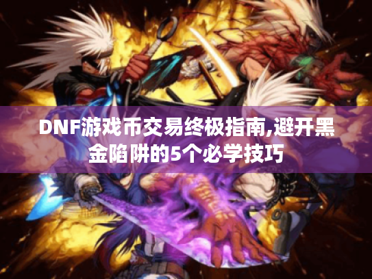 DNF游戏币交易终极指南,避开黑金陷阱的5个必学技巧 DNF游戏币交易终极指南,避开黑金陷阱的5个必学技巧