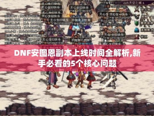 DNF安图恩副本上线时间全解析,新手必看的5个核心问题
