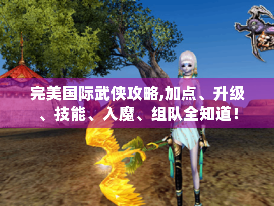 完美国际武侠攻略,加点、升级、技能、入魔、组队全知道! 完美国际武侠攻略,加点、升级、技能、入魔、组队全知道!