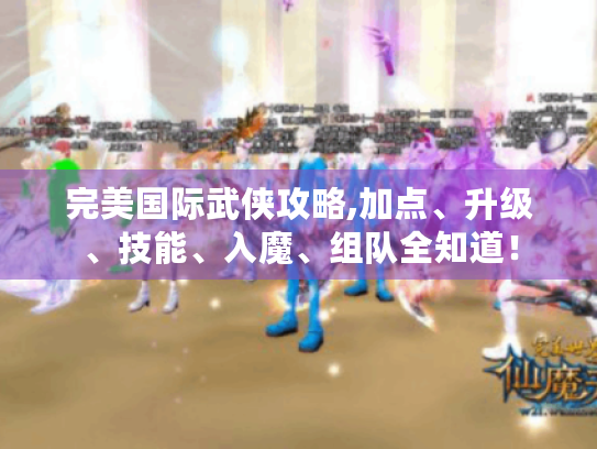 完美国际武侠攻略,加点、升级、技能、入魔、组队全知道! 完美国际武侠攻略,加点、升级、技能、入魔、组队全知道!