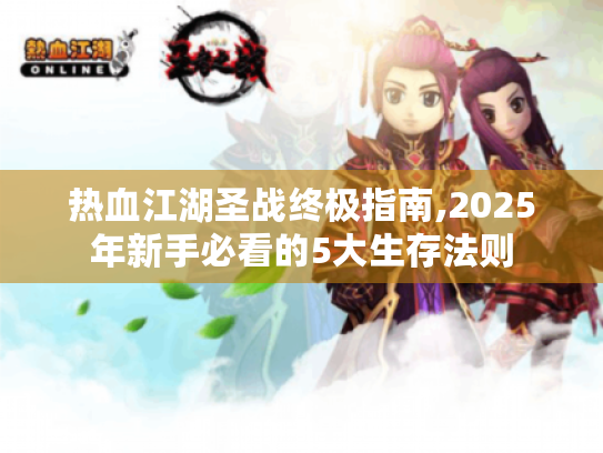 热血江湖圣战终极指南,2025年新手必看的5大生存法则 热血江湖圣战终极指南,2025年新手必看的5大生存法则
