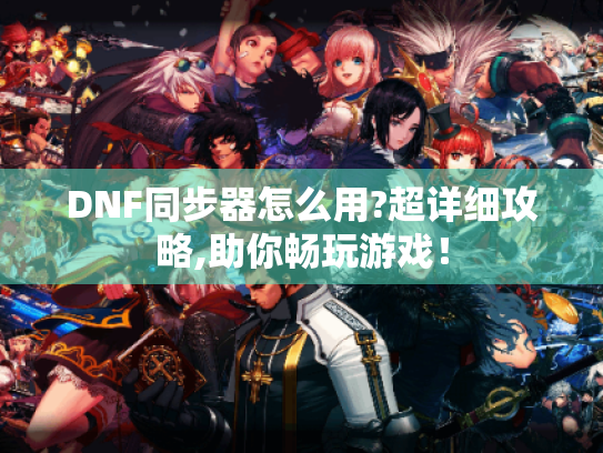 DNF同步器怎么用?超详细攻略,助你畅玩游戏! DNF同步器怎么用?超详细攻略,助你畅玩游戏!