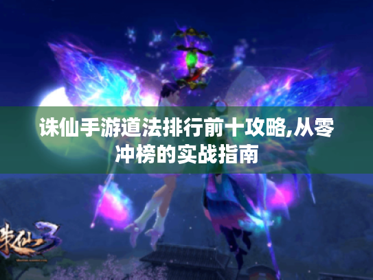 诛仙手游道法排行前十攻略,从零冲榜的实战指南 诛仙手游道法排行前十攻略,从零冲榜的实战指南