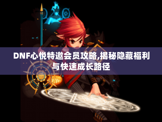 DNF心悦特邀会员攻略,揭秘隐藏福利与快速成长路径 DNF心悦特邀会员攻略,揭秘隐藏福利与快速成长路径