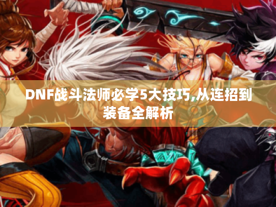 DNF战斗法师必学5大技巧,从连招到装备全解析 DNF战斗法师必学5大技巧,从连招到装备全解析