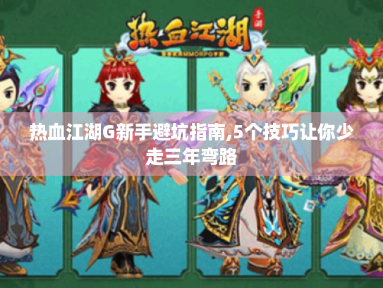 热血江湖G新手避坑指南,5个技巧让你少走三年弯路 热血江湖G新手避坑指南,5个技巧让你少走三年弯路