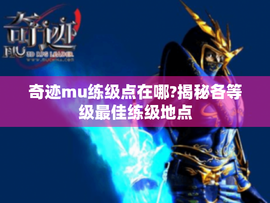 奇迹mu练级点在哪?揭秘各等级最佳练级地点 奇迹mu练级点在哪?揭秘各等级最佳练级地点