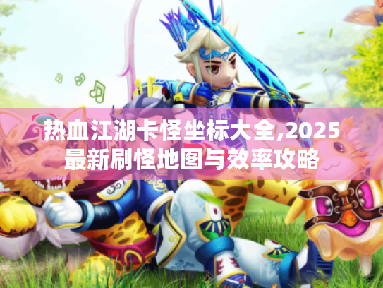热血江湖卡怪坐标大全,2025最新刷怪地图与效率攻略 热血江湖卡怪坐标大全,2025最新刷怪地图与效率攻略