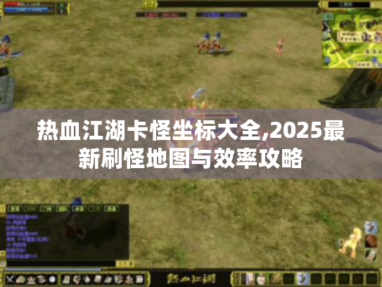 热血江湖卡怪坐标大全,2025最新刷怪地图与效率攻略 热血江湖卡怪坐标大全,2025最新刷怪地图与效率攻略