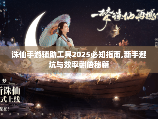 诛仙手游辅助工具2025必知指南,新手避坑与效率翻倍秘籍 诛仙手游辅助工具2025必知指南,新手避坑与效率翻倍秘籍