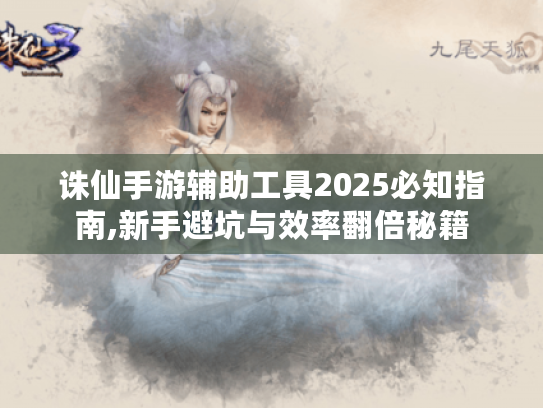 诛仙手游辅助工具2025必知指南,新手避坑与效率翻倍秘籍 诛仙手游辅助工具2025必知指南,新手避坑与效率翻倍秘籍
