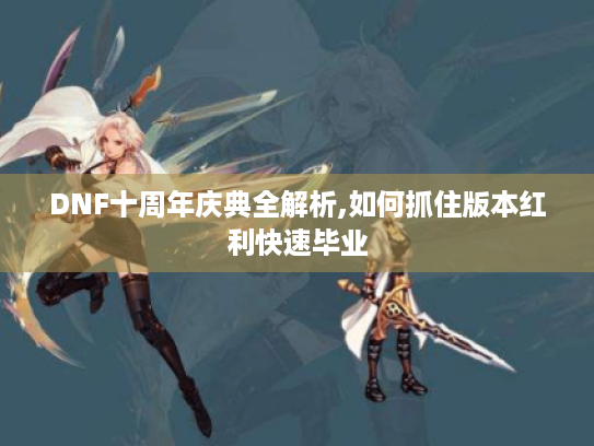 DNF十周年庆典全解析,如何抓住版本红利快速毕业 DNF十周年庆典全解析,如何抓住版本红利快速毕业