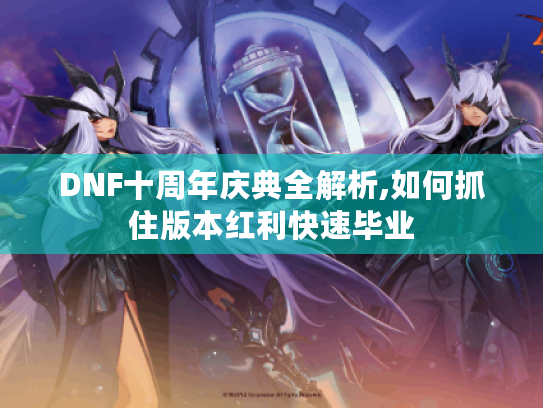 DNF十周年庆典全解析,如何抓住版本红利快速毕业 DNF十周年庆典全解析,如何抓住版本红利快速毕业