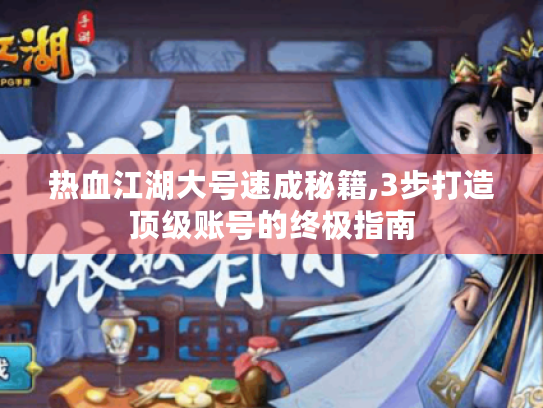 热血江湖大号速成秘籍,3步打造顶级账号的终极指南 热血江湖大号速成秘籍,3步打造顶级账号的终极指南
