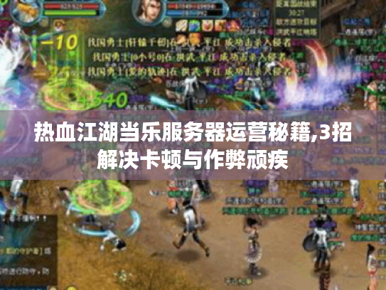 热血江湖当乐服务器运营秘籍,3招解决卡顿与作弊顽疾 热血江湖当乐服务器运营秘籍,3招解决卡顿与作弊顽疾