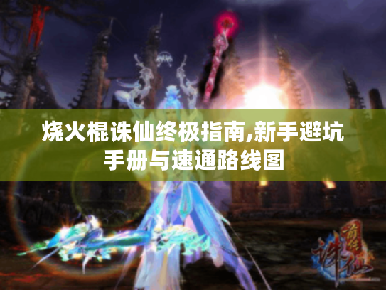 烧火棍诛仙终极指南,新手避坑手册与速通路线图 烧火棍诛仙终极指南,新手避坑手册与速通路线图