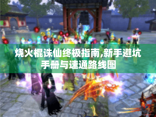 烧火棍诛仙终极指南,新手避坑手册与速通路线图 烧火棍诛仙终极指南,新手避坑手册与速通路线图