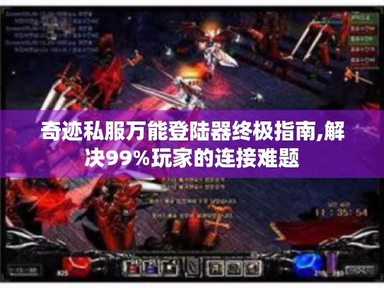奇迹私服万能登陆器终极指南,解决99%玩家的连接难题