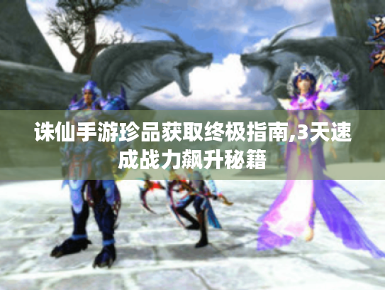 诛仙手游珍品获取终极指南,3天速成战力飙升秘籍 诛仙手游珍品获取终极指南,3天速成战力飙升秘籍