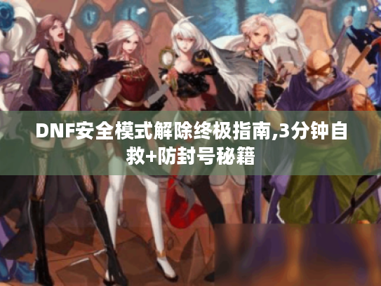 DNF安全模式解除终极指南,3分钟自救+防封号秘籍 DNF安全模式解除终极指南,3分钟自救+防封号秘籍