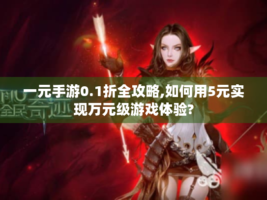 一元手游0.1折全攻略,如何用5元实现万元级游戏体验? 一元手游0.1折全攻略,如何用5元实现万元级游戏体验?