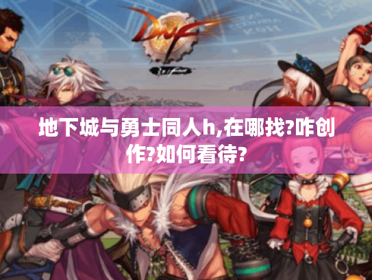 地下城与勇士同人h,在哪找?咋创作?如何看待? 地下城与勇士同人h,在哪找?咋创作?如何看待?