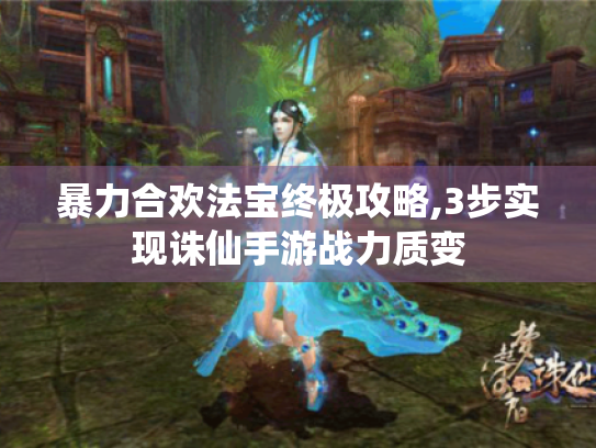 暴力合欢法宝终极攻略,3步实现诛仙手游战力质变