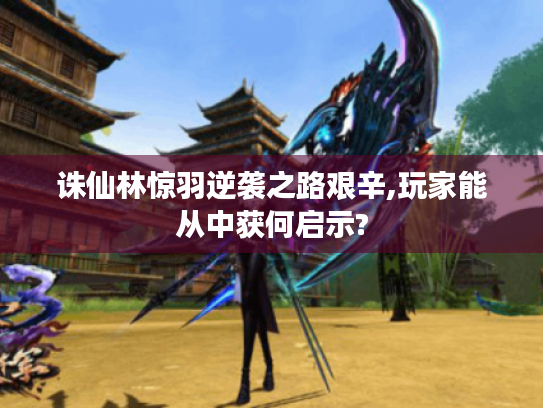 诛仙林惊羽逆袭之路艰辛,玩家能从中获何启示? 诛仙林惊羽逆袭之路艰辛,玩家能从中获何启示?